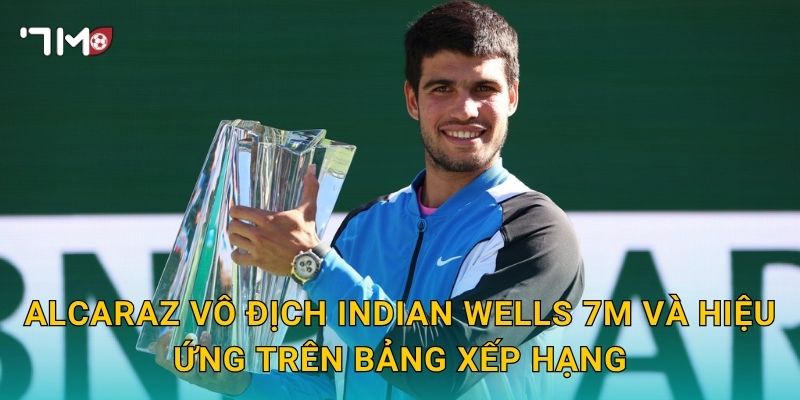 Alcaraz vô địch Indian Wells 7m và hiệu ứng trên bảng xếp hạng