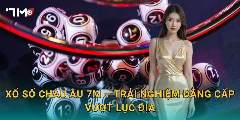 Xổ Số Châu Âu 7m – Trải Nghiệm Đẳng Cấp Vượt Lục Địa